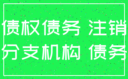 债权债务 注销_分支机构 债务