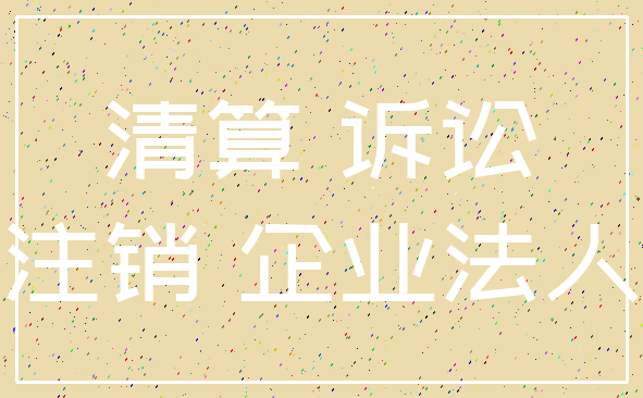 清算 诉讼_注销 企业法人