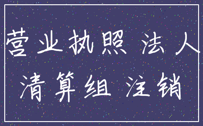 营业执照 法人_清算组 注销
