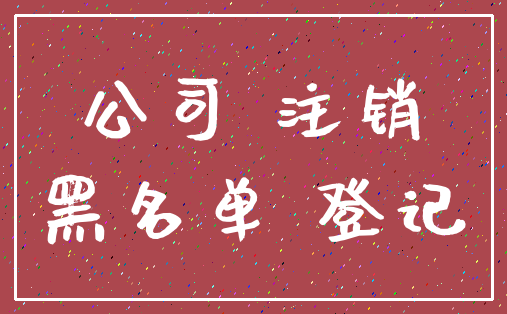 公司 注销_黑名单 登记