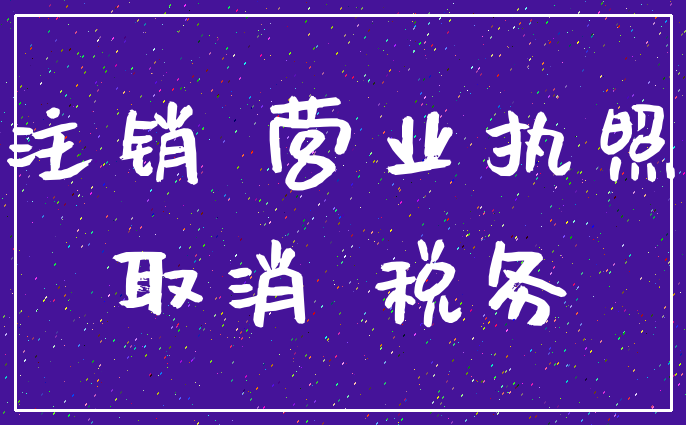注销 营业执照_取消 税务