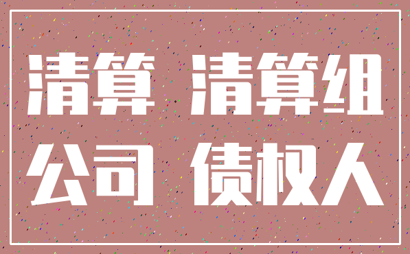 清算 清算组_公司 债权人