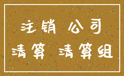 注销 公司_清算 清算组
