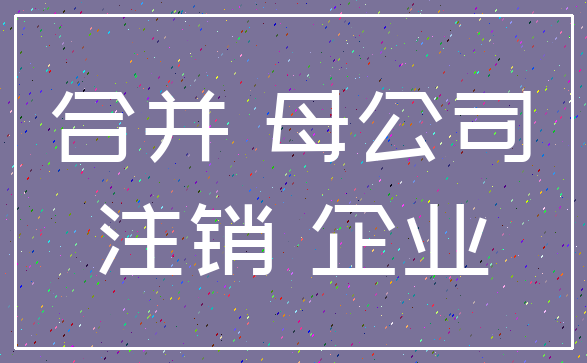 合并 母公司_注销 企业