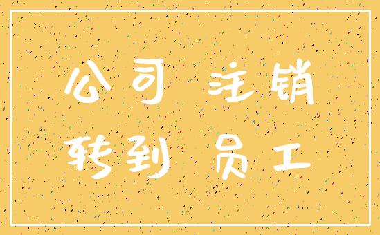 公司 注销_转到 员工