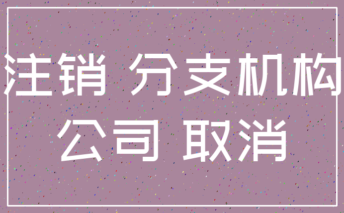 注销 分支机构_公司 取消
