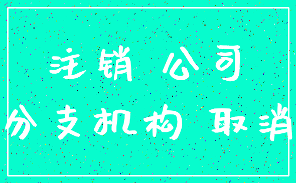 注销 公司_分支机构 取消