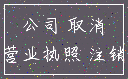 公司 取消_营业执照 注销