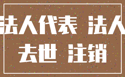 法人代表 法人_去世 注销