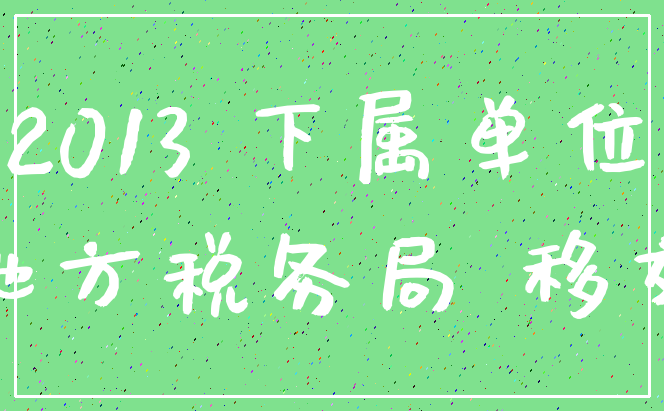 2013 下属单位_地方税务局 移交