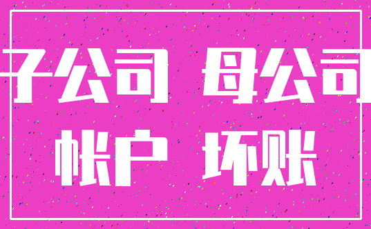 子公司 母公司_帐户 坏账
