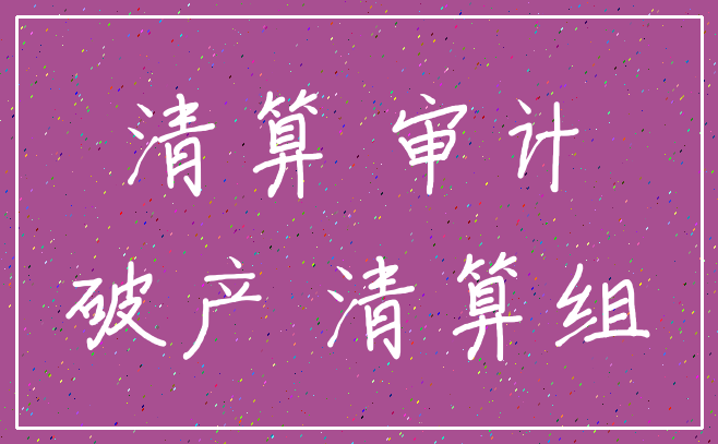 清算 审计_破产 清算组