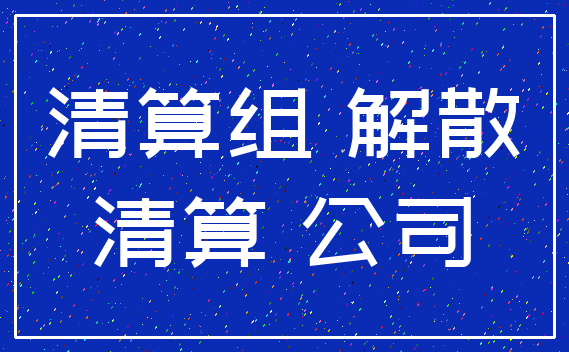 清算组 解散_清算 公司