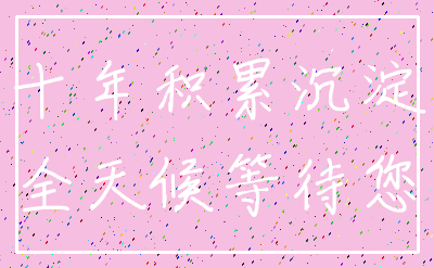 十年积累沉淀_全天候等待您