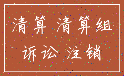 清算 清算组_诉讼 注销