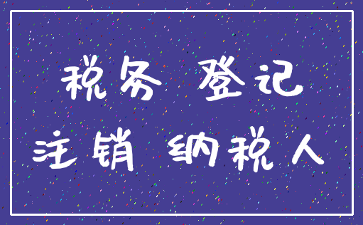 税务 登记_注销 纳税人