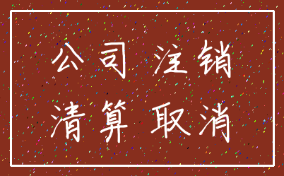 公司 注销_清算 取消