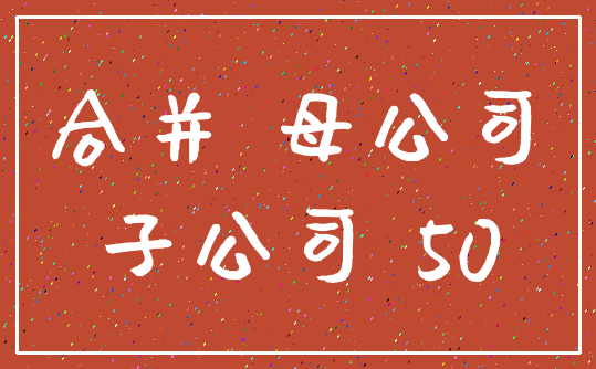 合并 母公司_子公司 50