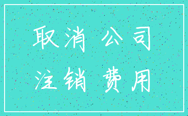 取消 公司_注销 费用