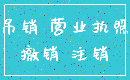 吊销 营业执照_撤销 注销