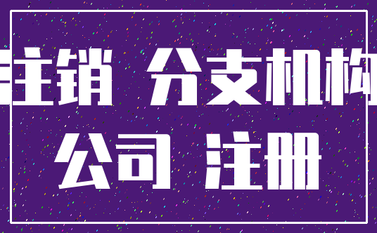 注销 分支机构_公司 注册