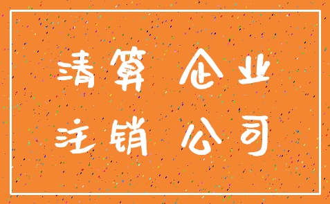 清算 企业_注销 公司