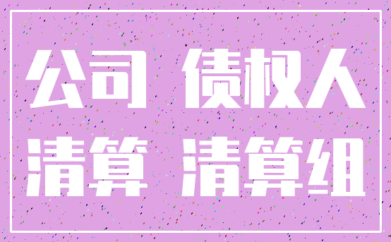 公司 债权人_清算 清算组