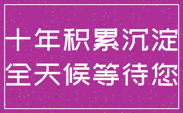十年积累沉淀_全天候等待您