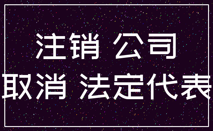 注销 公司_取消 法定代表