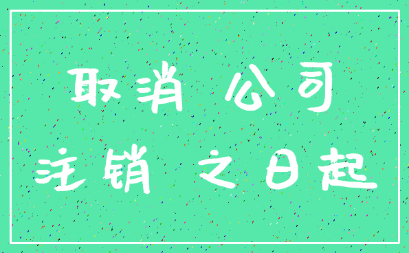 取消 公司_注销 之日起