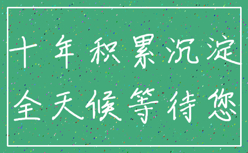 十年积累沉淀_全天候等待您
