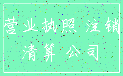 营业执照 注销_清算 公司