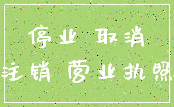 停业 取消_注销 营业执照