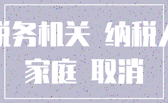 税务机关 纳税人_家庭 取消