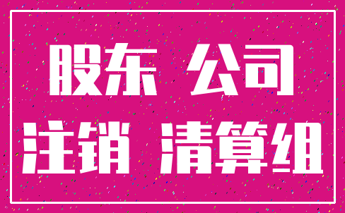 股东 公司_注销 清算组