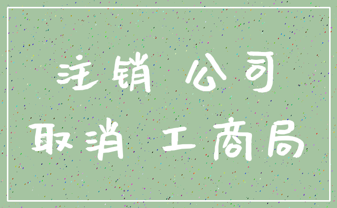 注销 公司_取消 工商局