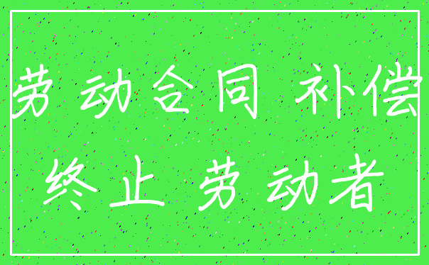 劳动合同 补偿_终止 劳动者