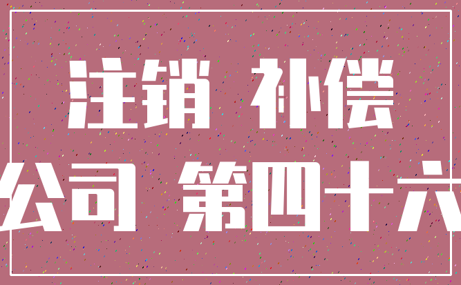 注销 补偿_公司 第四十六