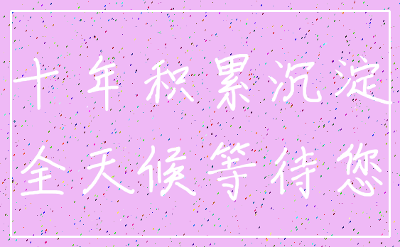 十年积累沉淀_全天候等待您