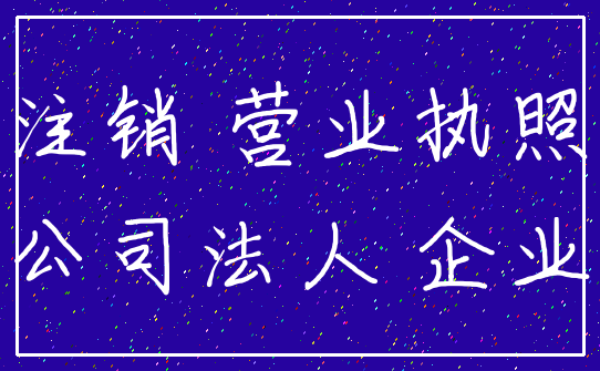 注销 营业执照_公司法人 企业