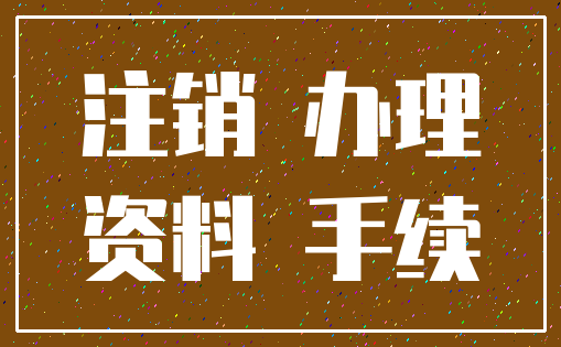 注销 办理_资料 手续