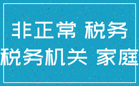 非正常 税务_税务机关 家庭