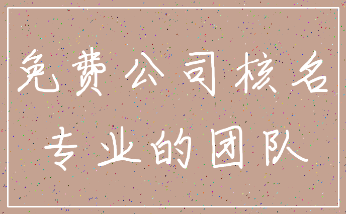 免费公司核名_专业的团队