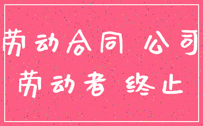 劳动合同 公司_劳动者 终止