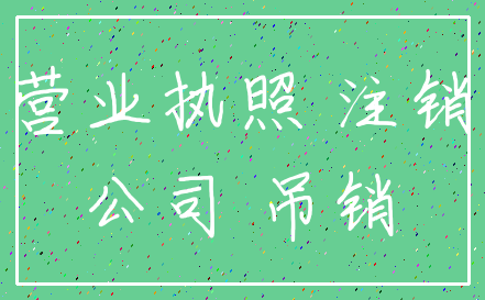 营业执照 注销_公司 吊销