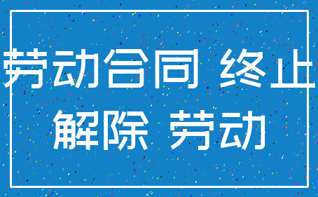 劳动合同 终止_解除 劳动