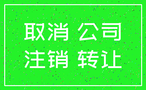 取消 公司_注销 转让