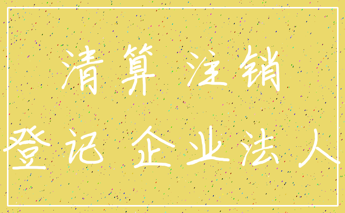 清算 注销_登记 企业法人