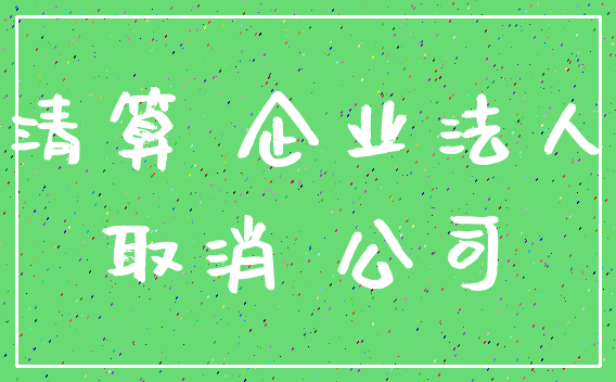清算 企业法人_取消 公司
