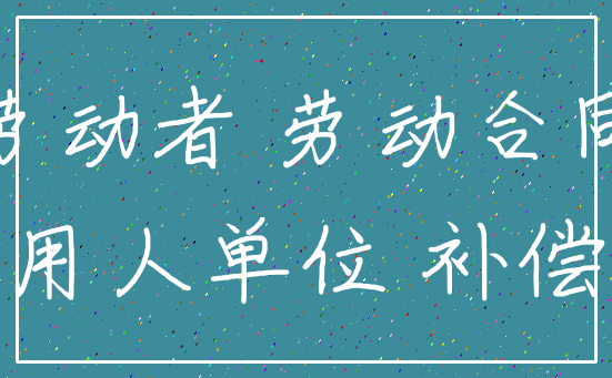劳动者 劳动合同_用人单位 补偿